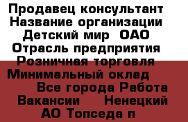 Продавец-консультант › Название организации ­ Детский мир, ОАО › Отрасль предприятия ­ Розничная торговля › Минимальный оклад ­ 25 000 - Все города Работа » Вакансии   . Ненецкий АО,Топседа п.